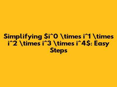Simplifying $i^0 \times i^1 \times i^2 \times i^3 \times i^4$: Easy Steps