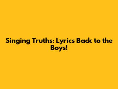Singing Truths: Lyrics Back to the Boys!