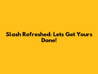 Slash Refreshed: Let's Get Yours Done!