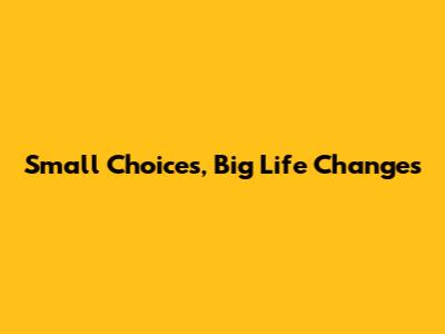 Small Choices, Big Life Changes