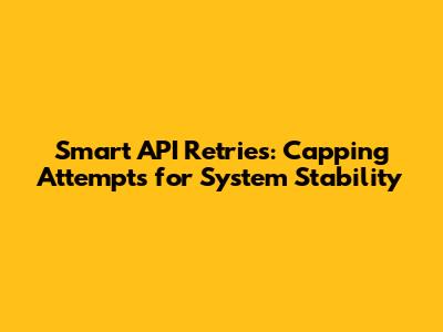 Smart API Retries: Capping Attempts for System Stability
