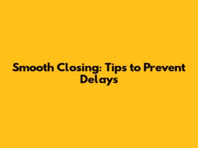 Smooth Closing: Tips to Prevent Delays