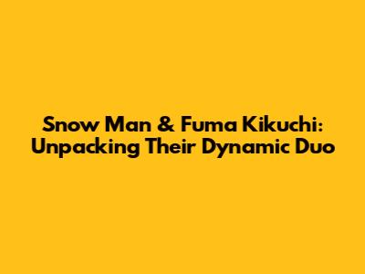 Snow Man & Fuma Kikuchi: Unpacking Their Dynamic Duo