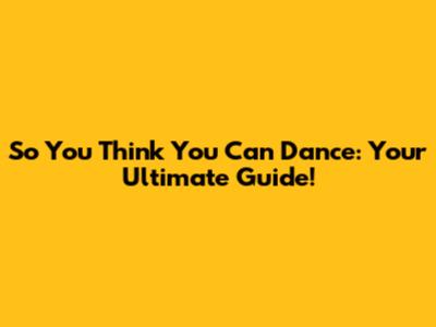 So You Think You Can Dance: Your Ultimate Guide!