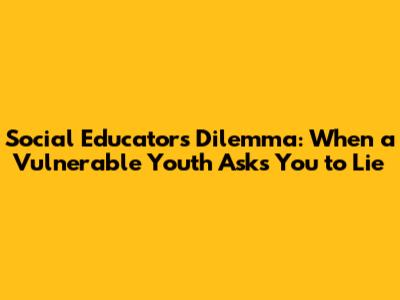 Social Educator's Dilemma: When a Vulnerable Youth Asks You to Lie