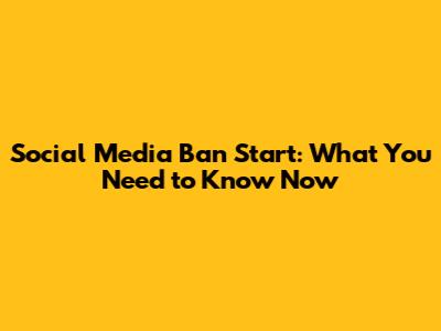 Social Media Ban Start: What You Need to Know Now