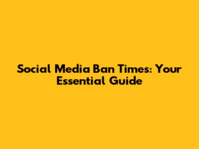 Social Media Ban Times: Your Essential Guide