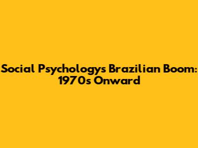 Social Psychology's Brazilian Boom: 1970s Onward