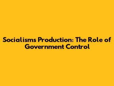 Socialism's Production: The Role of Government Control