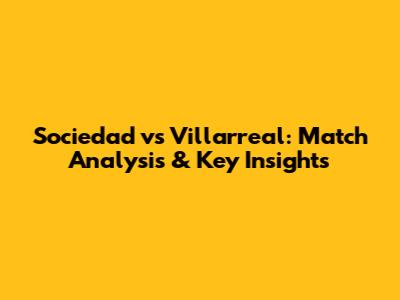 Sociedad vs Villarreal: Match Analysis & Key Insights