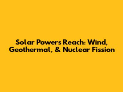 Solar Power's Reach: Wind, Geothermal, & Nuclear Fission