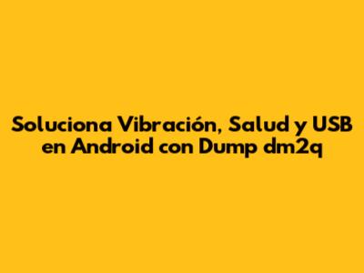 Soluciona Vibración, Salud y USB en Android con Dump dm2q