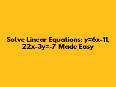 Solve Linear Equations: y=6x-11, 22x-3y=-7 Made Easy
