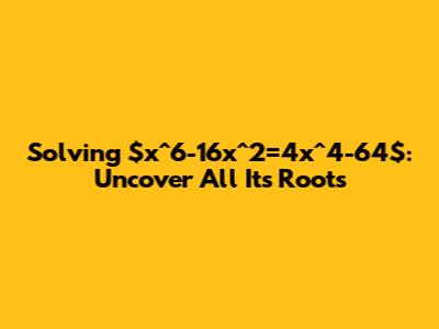 Solving $x^6-16x^2=4x^4-64$: Uncover All Its Roots