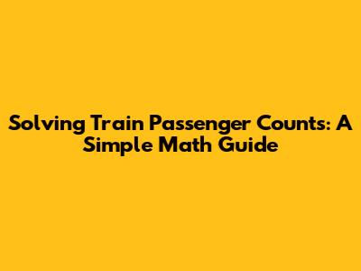 Solving Train Passenger Counts: A Simple Math Guide