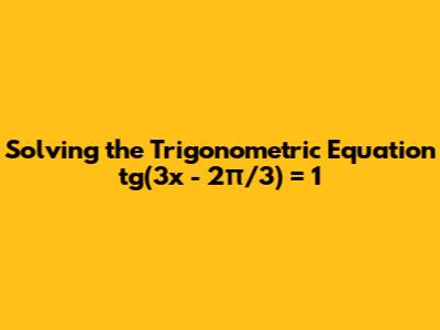 Solving the Trigonometric Equation tg(3x - 2π/3) = 1