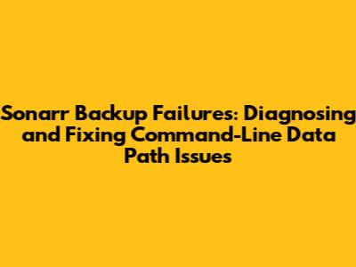 Sonarr Backup Failures: Diagnosing and Fixing Command-Line Data Path Issues