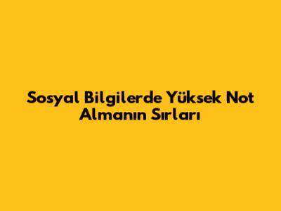 Sosyal Bilgilerde Yüksek Not Almanın Sırları