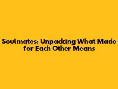 Soulmates: Unpacking What 'Made for Each Other' Means