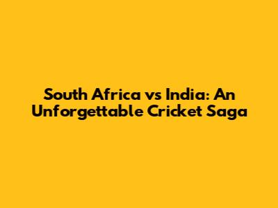 South Africa vs India: An Unforgettable Cricket Saga