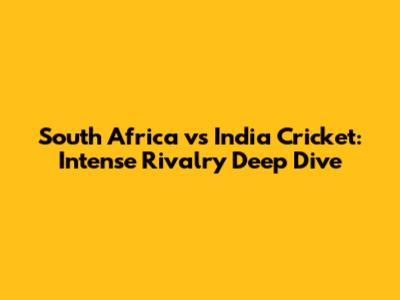 South Africa vs India Cricket: Intense Rivalry Deep Dive