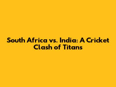 South Africa vs. India: A Cricket Clash of Titans