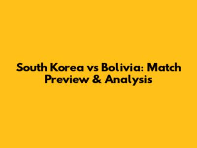 South Korea vs Bolivia: Match Preview & Analysis