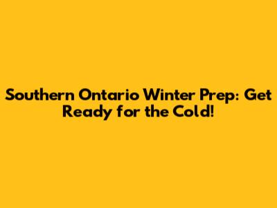 Southern Ontario Winter Prep: Get Ready for the Cold!