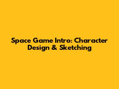 Space Game Intro: Character Design & Sketching