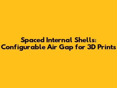 Spaced Internal Shells: Configurable Air Gap for 3D Prints