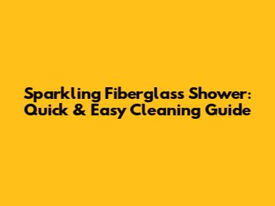 Sparkling Fiberglass Shower: Quick & Easy Cleaning Guide