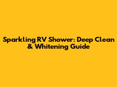 Sparkling RV Shower: Deep Clean & Whitening Guide
