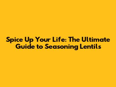 Spice Up Your Life: The Ultimate Guide to Seasoning Lentils