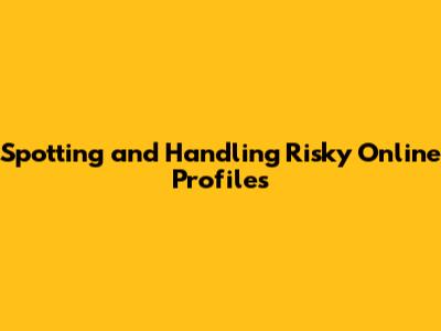 Spotting and Handling Risky Online Profiles