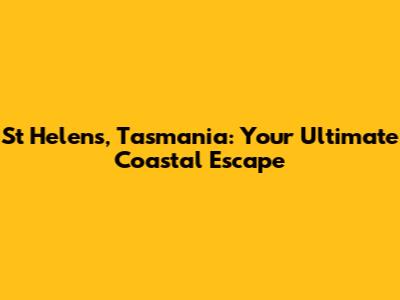 St Helens, Tasmania: Your Ultimate Coastal Escape