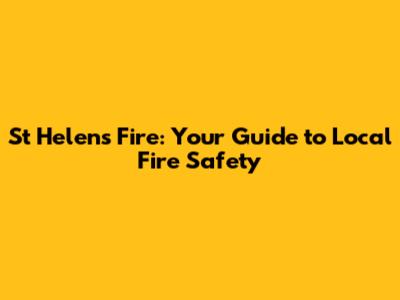 St Helens Fire: Your Guide to Local Fire Safety
