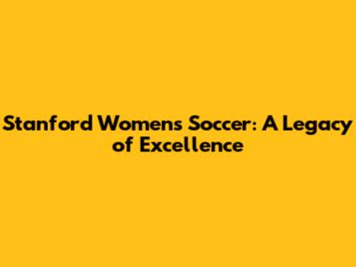 Stanford Women's Soccer: A Legacy of Excellence