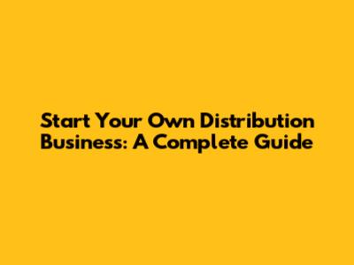 Start Your Own Distribution Business: A Complete Guide