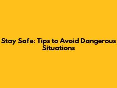 Stay Safe: Tips to Avoid Dangerous Situations