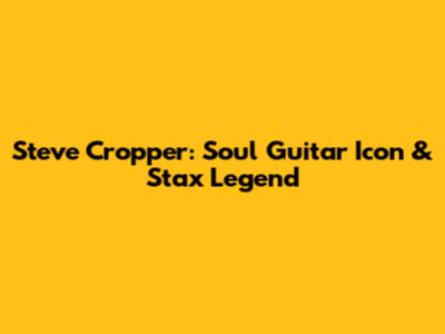 Steve Cropper: Soul Guitar Icon & Stax Legend