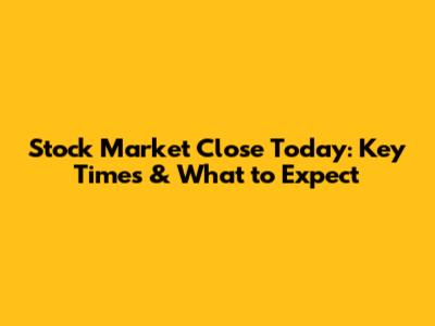 Stock Market Close Today: Key Times & What to Expect