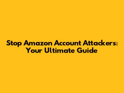 Stop Amazon Account Attackers: Your Ultimate Guide