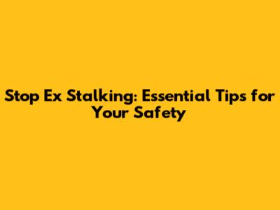 Stop Ex Stalking: Essential Tips for Your Safety