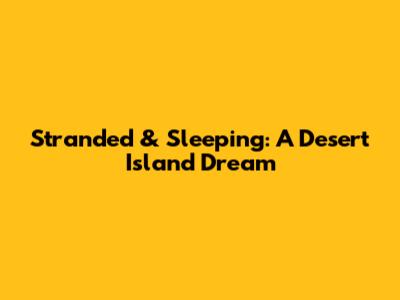Stranded & Sleeping: A Desert Island Dream