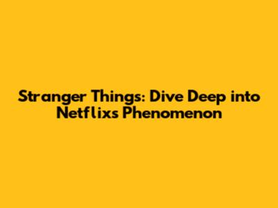 Stranger Things: Dive Deep into Netflix's Phenomenon