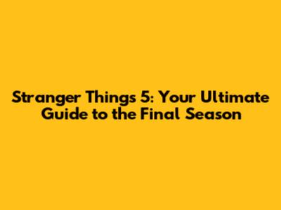 Stranger Things 5: Your Ultimate Guide to the Final Season