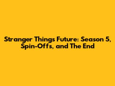 Stranger Things Future: Season 5, Spin-Offs, and The End