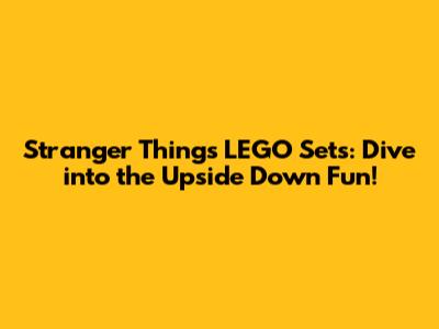 Stranger Things LEGO Sets: Dive into the Upside Down Fun!