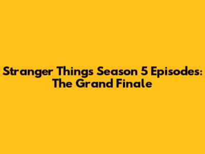 Stranger Things Season 5 Episodes: The Grand Finale