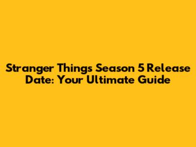 Stranger Things Season 5 Release Date: Your Ultimate Guide